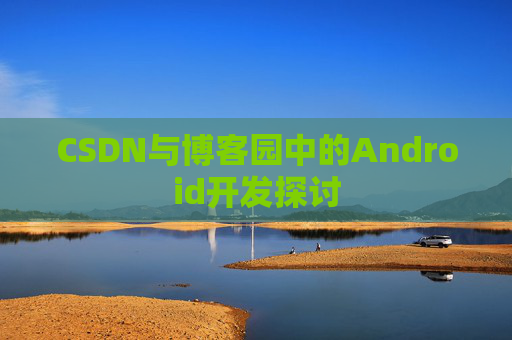 CSDN与博客园中的Android开发探讨
