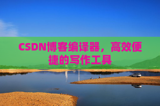 CSDN博客编译器，高效便捷的写作工具